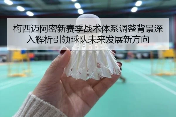 梅西迈阿密新赛季战术体系调整背景深入解析引领球队未来发展新方向