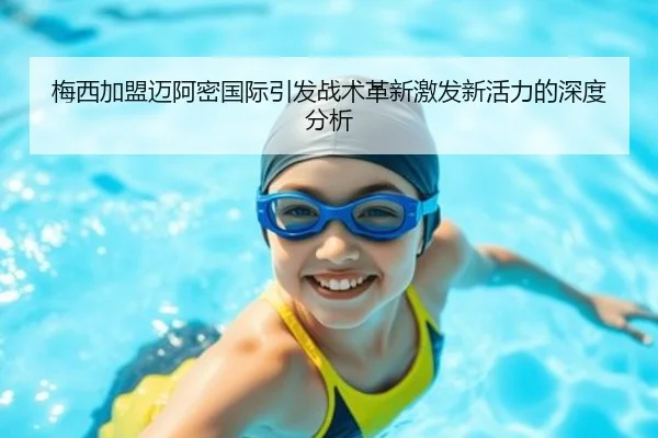 梅西加盟迈阿密国际引发战术革新激发新活力的深度分析