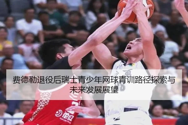 费德勒退役后瑞士青少年网球青训路径探索与未来发展展望