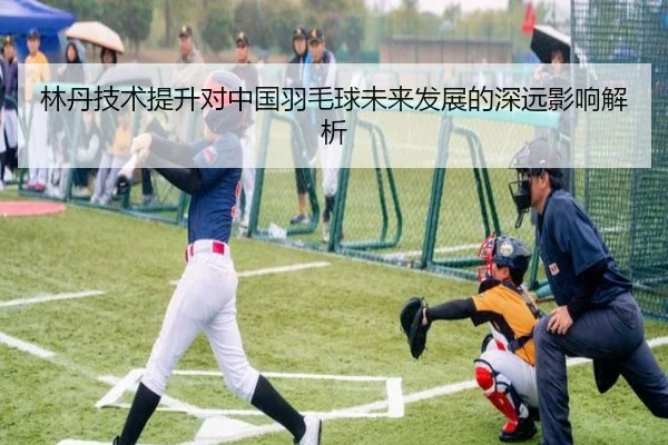 林丹技术提升对中国羽毛球未来发展的深远影响解析