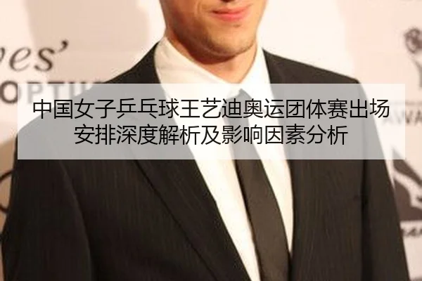 中国女子乒乓球王艺迪奥运团体赛出场安排深度解析及影响因素分析