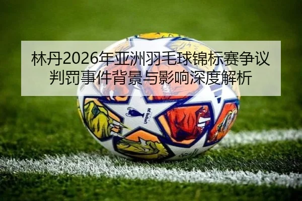 lin-dan-nian-ya-zhou-yu-mao-qiu-jin-biao-sai-zheng-yi-pan-fa-shi-jian-bei-jing-yu-ying-xiang-shen-du-jie-xi-2-696.jpg