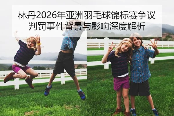 林丹2026年亚洲羽毛球锦标赛争议判罚事件背景与影响深度解析