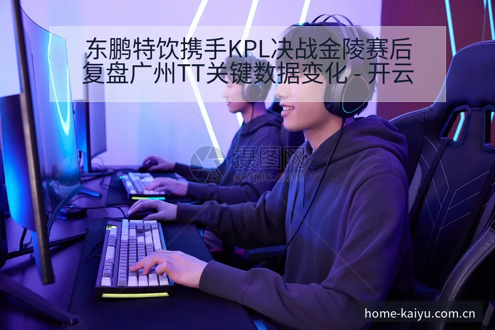 东鹏特饮携手KPL决战金陵赛后复盘广州TT关键数据变化 - 开云