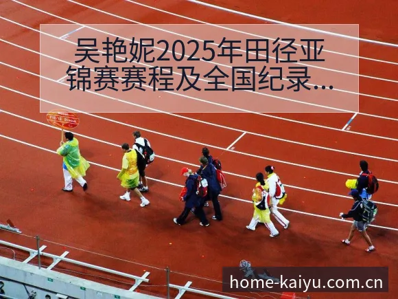 吴艳妮2025年田径亚锦赛赛程及全国纪录目标分析：项目格 - 开云